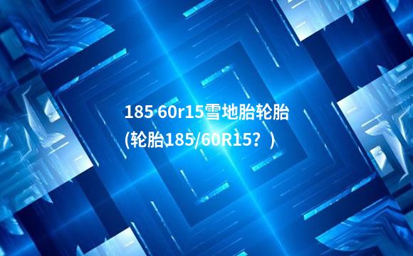 185 60r15雪地胎轮胎(轮胎185/60R15？)